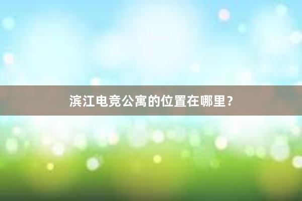 滨江电竞公寓的位置在哪里？