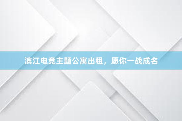 滨江电竞主题公寓出租，愿你一战成名