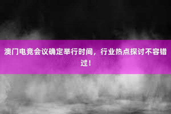 澳门电竞会议确定举行时间，行业热点探讨不容错过！