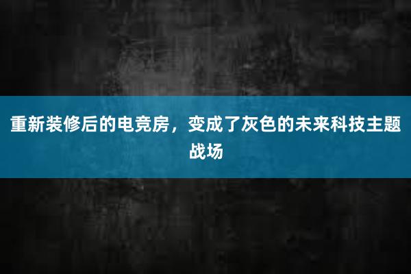 重新装修后的电竞房，变成了灰色的未来科技主题战场