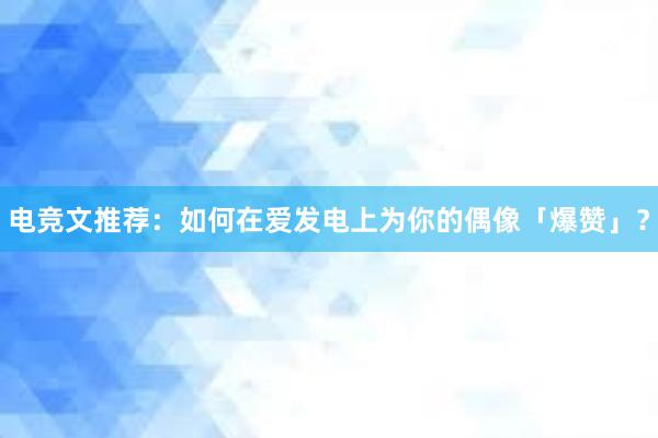 电竞文推荐：如何在爱发电上为你的偶像「爆赞」？