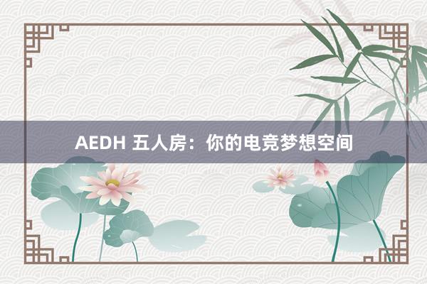 AEDH 五人房：你的电竞梦想空间