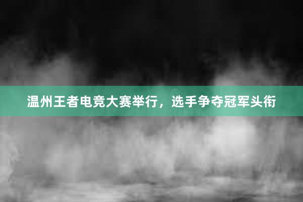 温州王者电竞大赛举行，选手争夺冠军头衔