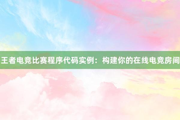 王者电竞比赛程序代码实例：构建你的在线电竞房间