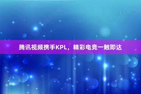 腾讯视频携手KPL，精彩电竞一触即达