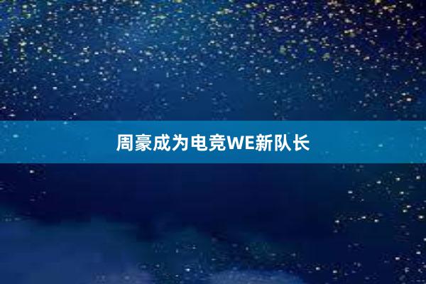 周豪成为电竞WE新队长