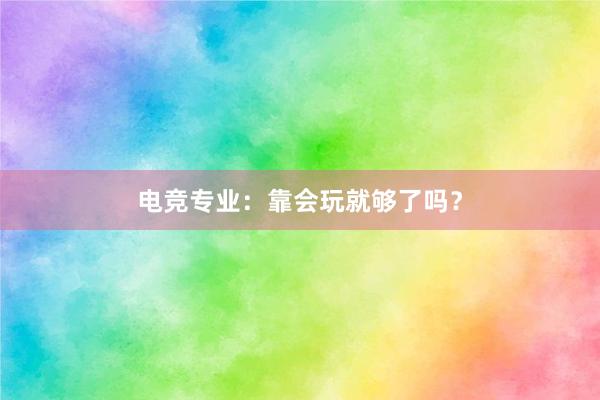 电竞专业：靠会玩就够了吗？