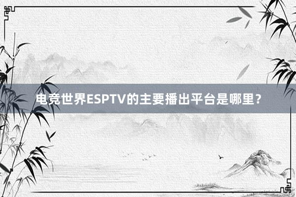 电竞世界ESPTV的主要播出平台是哪里？