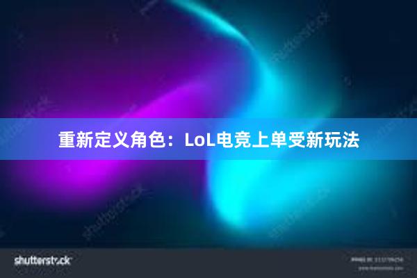 重新定义角色：LoL电竞上单受新玩法