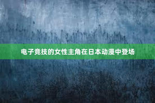 电子竞技的女性主角在日本动漫中登场