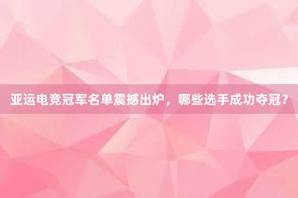 亚运电竞冠军名单震撼出炉，哪些选手成功夺冠？