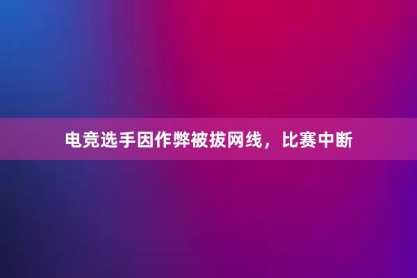 电竞选手因作弊被拔网线，比赛中断