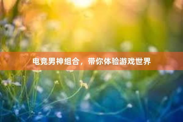 电竞男神组合，带你体验游戏世界