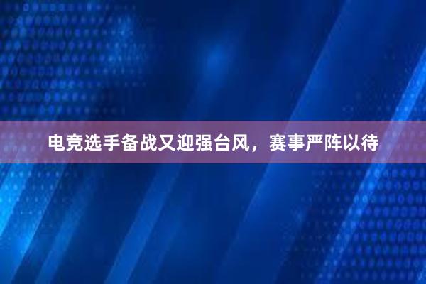 电竞选手备战又迎强台风，赛事严阵以待