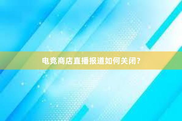 电竞商店直播报道如何关闭？