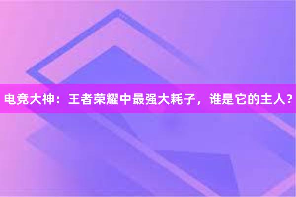 电竞大神：王者荣耀中最强大耗子，谁是它的主人？