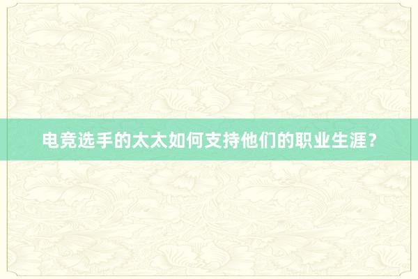 电竞选手的太太如何支持他们的职业生涯？