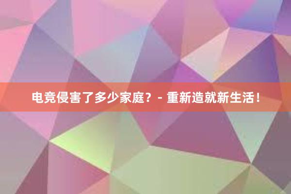 电竞侵害了多少家庭？- 重新造就新生活！