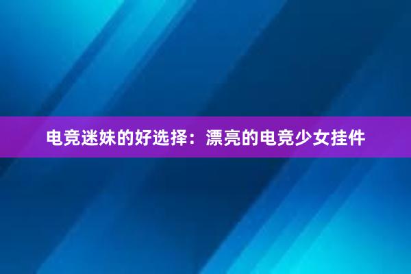 电竞迷妹的好选择：漂亮的电竞少女挂件