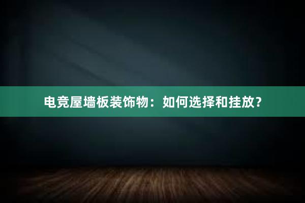 电竞屋墙板装饰物：如何选择和挂放？