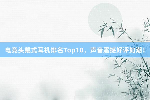 电竞头戴式耳机排名Top10，声音震撼好评如潮！