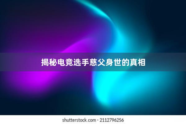 揭秘电竞选手慈父身世的真相