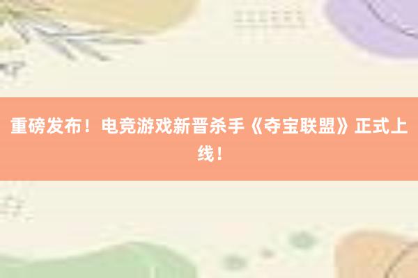 重磅发布！电竞游戏新晋杀手《夺宝联盟》正式上线！