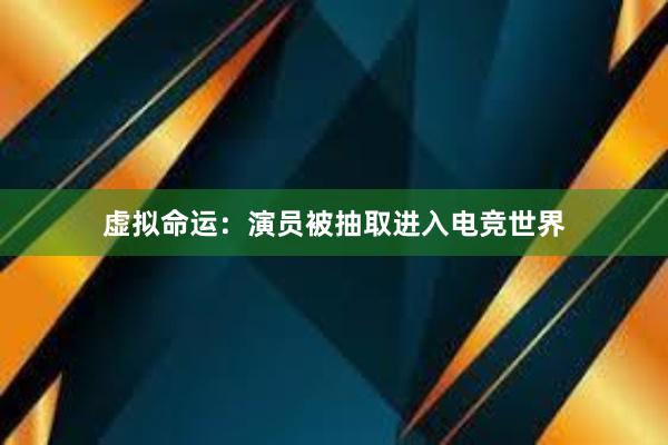 虚拟命运：演员被抽取进入电竞世界