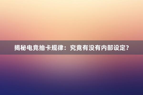 揭秘电竞抽卡规律：究竟有没有内部设定？