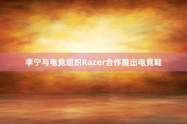 李宁与电竞组织Razer合作推出电竞鞋