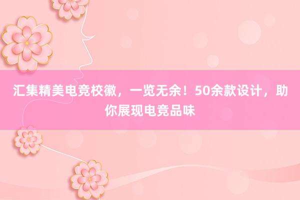 汇集精美电竞校徽，一览无余！50余款设计，助你展现电竞品味