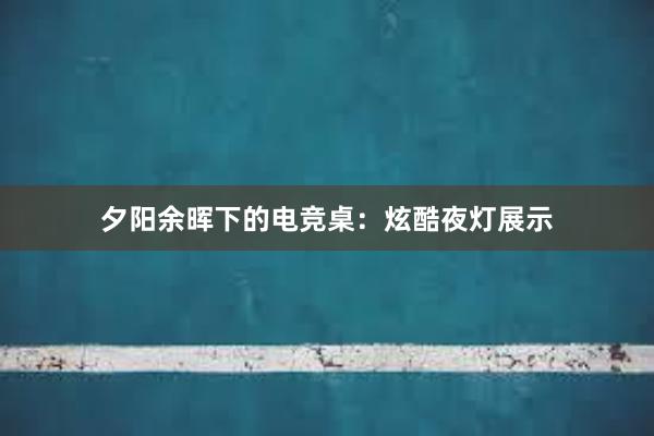 夕阳余晖下的电竞桌：炫酷夜灯展示