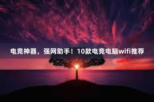 电竞神器，强网助手！10款电竞电脑wifi推荐