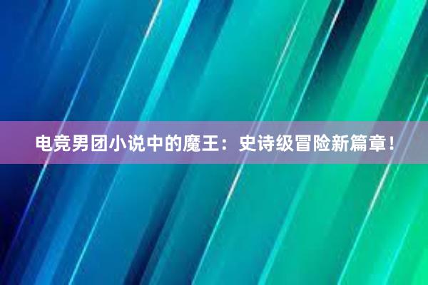 电竞男团小说中的魔王：史诗级冒险新篇章！