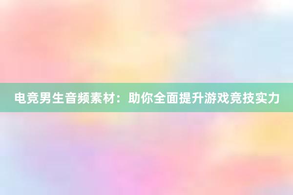 电竞男生音频素材：助你全面提升游戏竞技实力