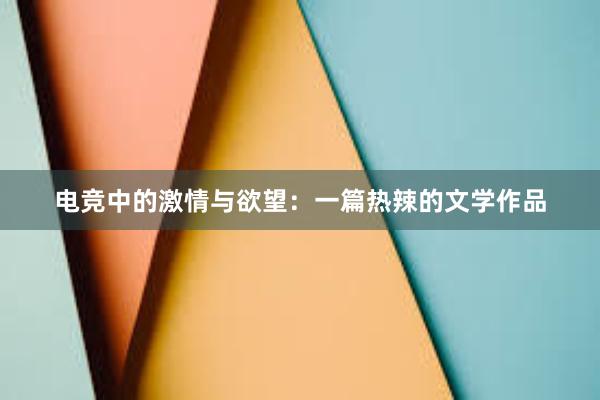 电竞中的激情与欲望：一篇热辣的文学作品