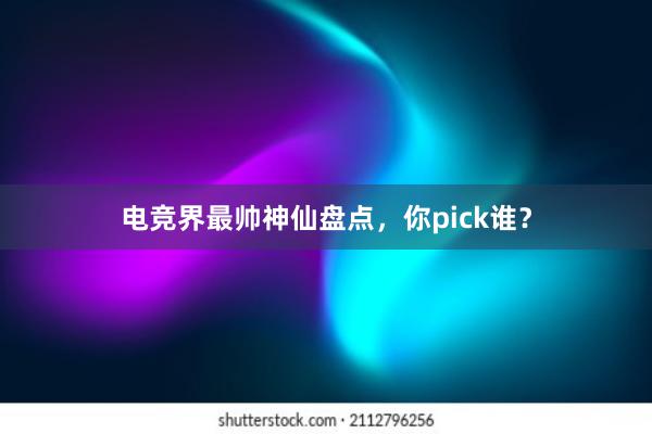 电竞界最帅神仙盘点，你pick谁？