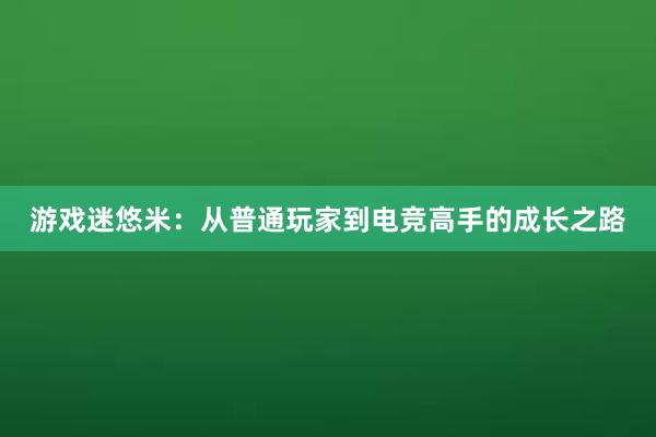 游戏迷悠米：从普通玩家到电竞高手的成长之路