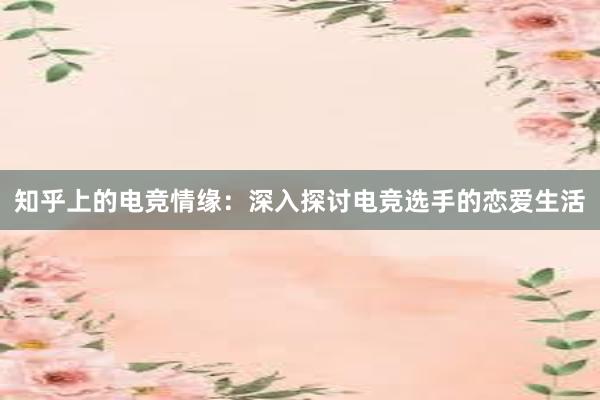 知乎上的电竞情缘：深入探讨电竞选手的恋爱生活