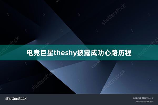 电竞巨星theshy披露成功心路历程