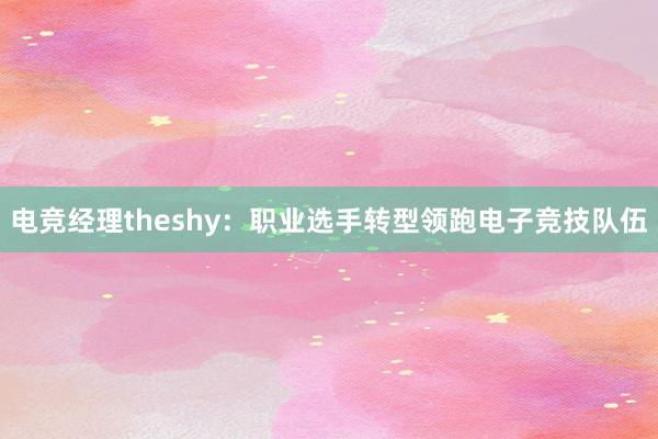 电竞经理theshy：职业选手转型领跑电子竞技队伍