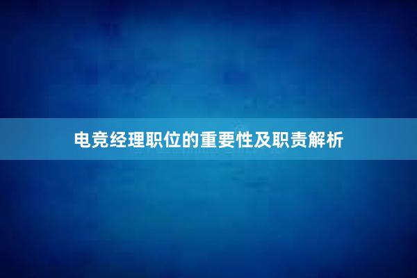 电竞经理职位的重要性及职责解析