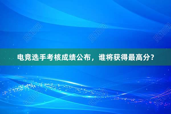 电竞选手考核成绩公布，谁将获得最高分？