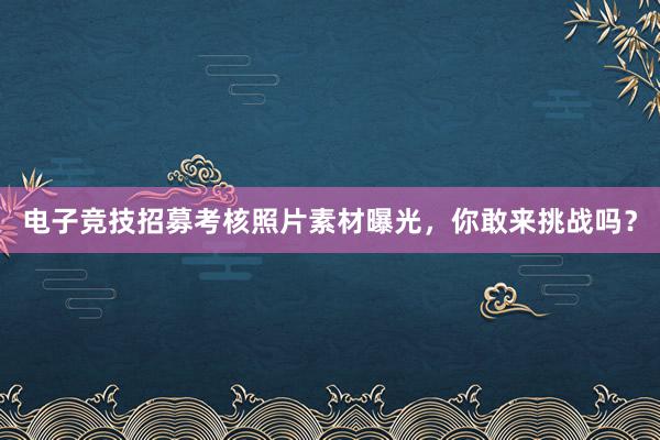 电子竞技招募考核照片素材曝光，你敢来挑战吗？