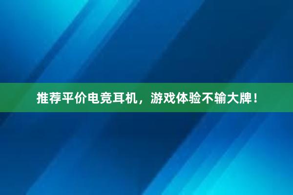 推荐平价电竞耳机，游戏体验不输大牌！