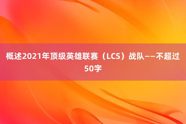 概述2021年顶级英雄联赛（LCS）战队——不超过50字