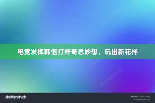 电竞发挥韩信打野奇思妙想，玩出新花样