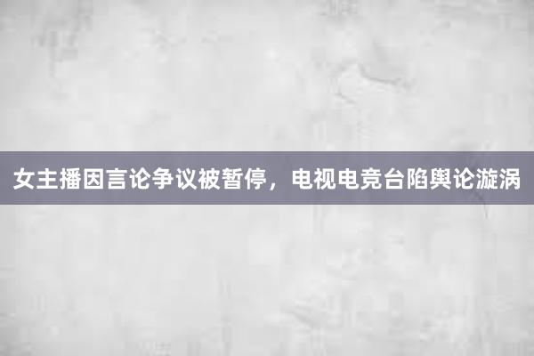 女主播因言论争议被暂停，电视电竞台陷舆论漩涡