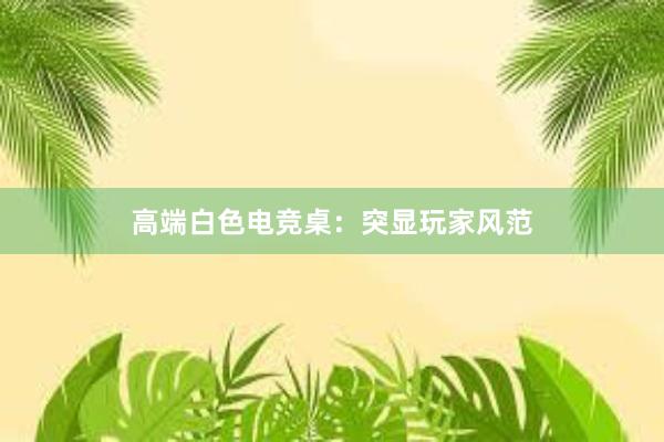 高端白色电竞桌：突显玩家风范