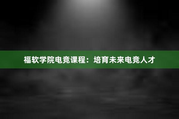 福软学院电竞课程：培育未来电竞人才